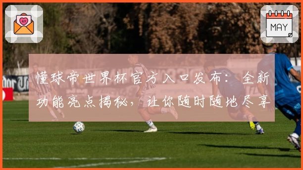 懂球帝世界杯官方入口发布:全新功能亮点揭秘,让你随时随地尽享赛事精彩解析