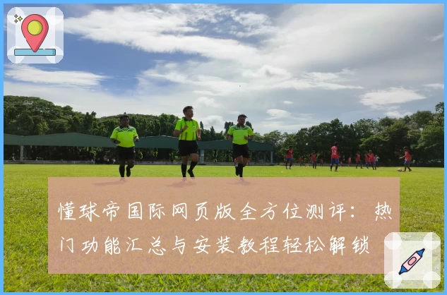 懂球帝国际网页版全方位测评：热门功能汇总与安装教程轻松解锁