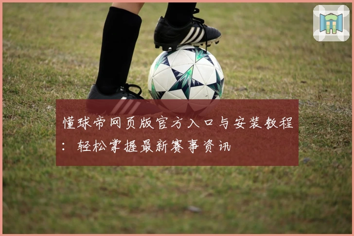 懂球帝网页版官方入口与安装教程:轻松掌握最新赛事资讯