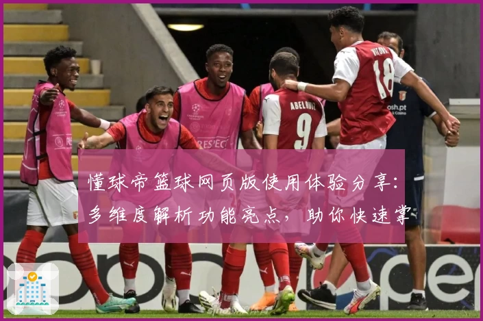 懂球帝篮球网页版使用体验分享:多维度解析功能亮点,助你快速掌握比赛动态