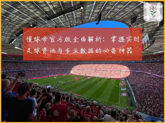 懂球帝官方版全面解析：掌握实时足球资讯与专业数据的必备神器
