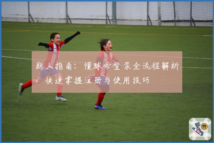 新人指南：懂球帝登录全流程解析，快速掌握注册与使用技巧