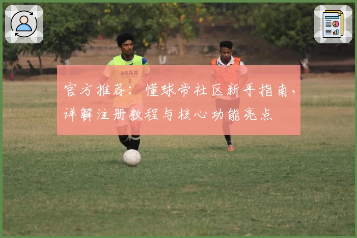 官方推荐：懂球帝社区新手指南，详解注册教程与核心功能亮点