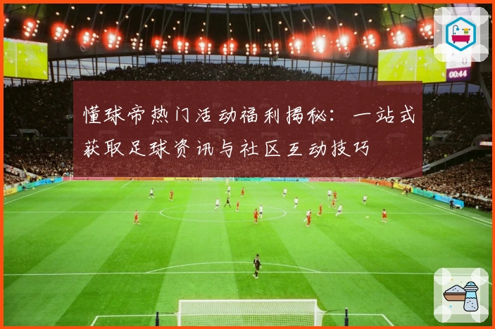 懂球帝热门活动福利揭秘：一站式获取足球资讯与社区互动技巧