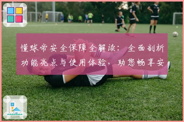 懂球帝安全保障全解读:全面剖析功能亮点与使用体验,助您畅享安心足球资讯
