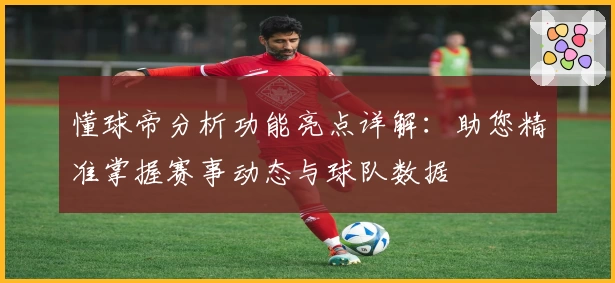 懂球帝分析功能亮点详解:助您精准掌握赛事动态与球队数据