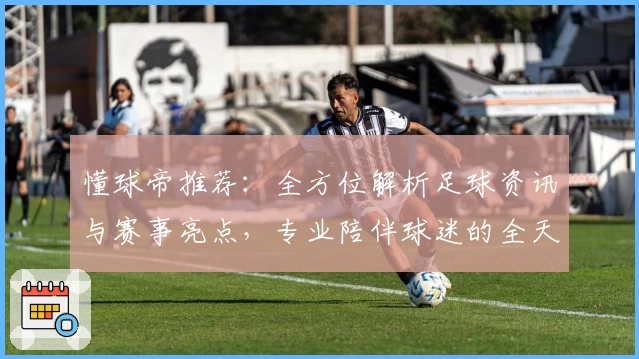 懂球帝推荐：全方位解析足球资讯与赛事亮点，专业陪伴球迷的全天候平台