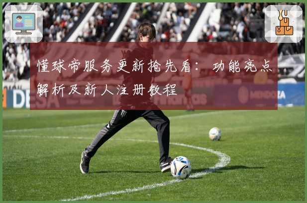 懂球帝服务更新抢先看：功能亮点解析及新人注册教程