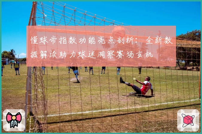 懂球帝指数功能亮点剖析：全新数据解读助力球迷洞察赛场玄机