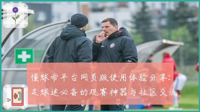 懂球帝平台网页版使用体验分享:足球迷必备的观赛神器与社区交流新选择