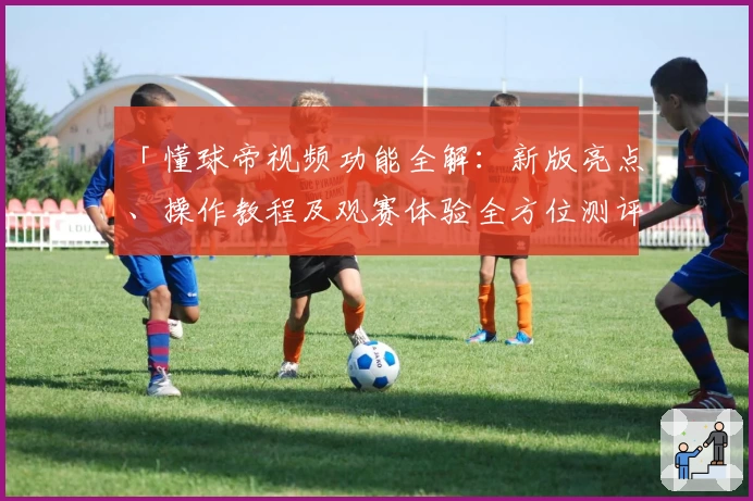 「懂球帝视频功能全解：新版亮点、操作教程及观赛体验全方位测评」