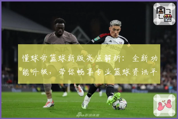 懂球帝篮球新版亮点解析：全新功能升级，带你畅享专业篮球资讯平台