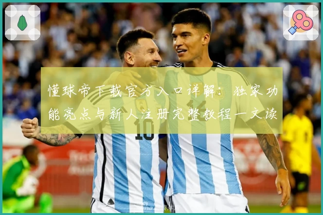 懂球帝下载官方入口详解:独家功能亮点与新人注册完整教程一文读懂