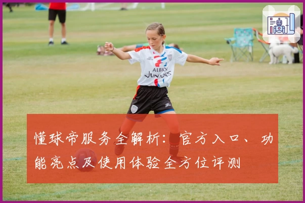 懂球帝服务全解析：官方入口、功能亮点及使用体验全方位评测