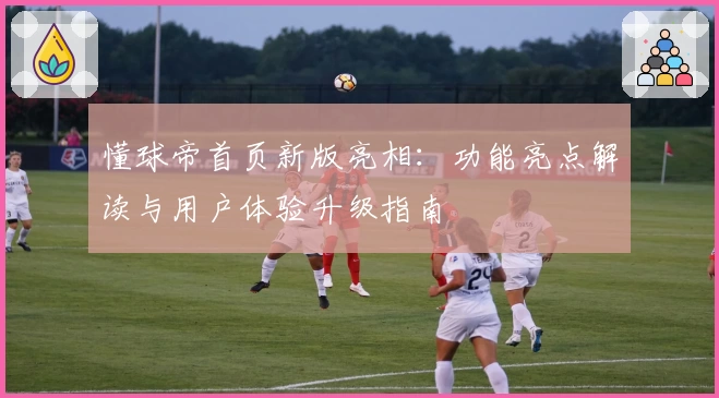 懂球帝首页新版亮相：功能亮点解读与用户体验升级指南