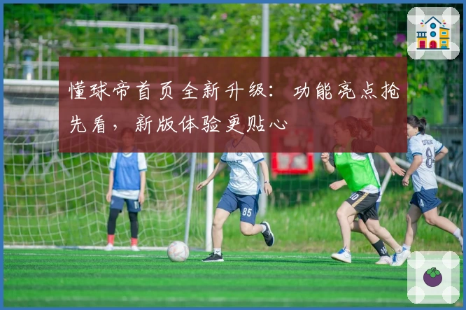 懂球帝首页全新升级：功能亮点抢先看，新版体验更贴心