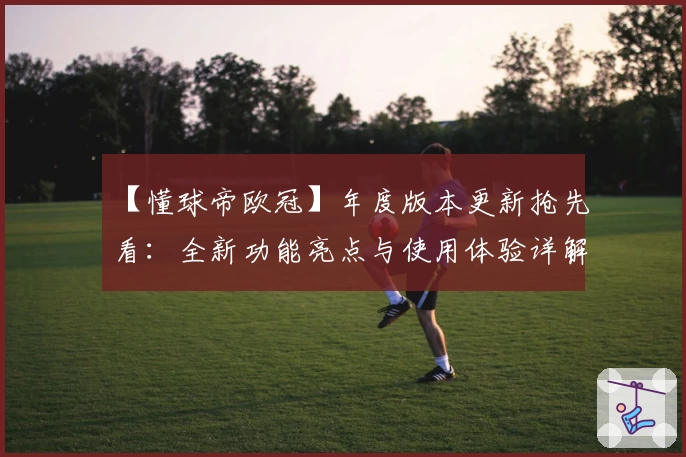 【懂球帝欧冠】年度版本更新抢先看：全新功能亮点与使用体验详解