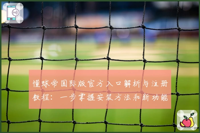 懂球帝国际版官方入口解析与注册教程：一步掌握安装方法和新功能亮点
