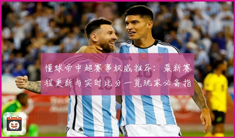 懂球帝中超赛事权威推荐：最新赛程更新与实时比分一览玩家必备指南