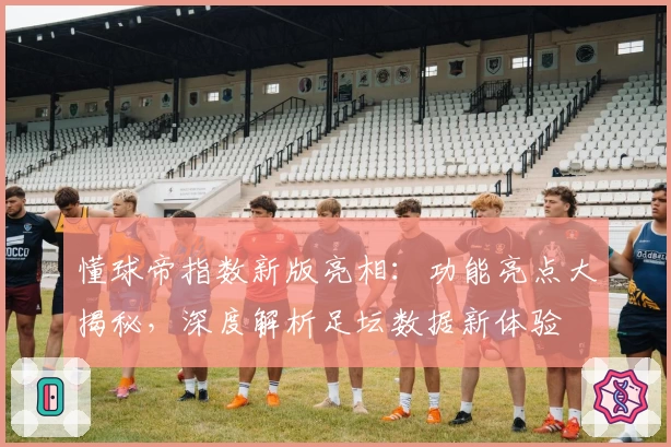 懂球帝指数新版亮相:功能亮点大揭秘,深度解析足坛数据新体验