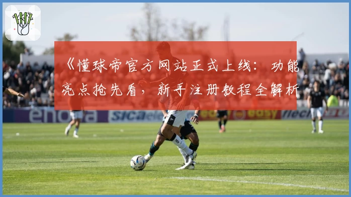 《懂球帝官方网站正式上线：功能亮点抢先看，新手注册教程全解析》