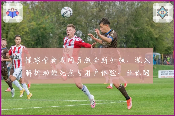 懂球帝新闻网页版全新升级，深入解析功能亮点与用户体验，让你随时掌握球坛动态