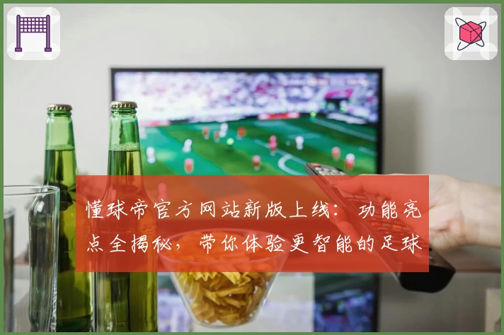 懂球帝官方网站新版上线：功能亮点全揭秘，带你体验更智能的足球资讯平台