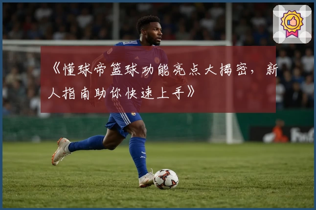 《懂球帝篮球功能亮点大揭密，新人指南助你快速上手》