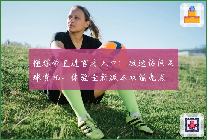 懂球帝直连官方入口：极速访问足球资讯，体验全新版本功能亮点