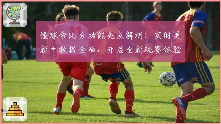 懂球帝比分功能亮点解析:实时更新 + 数据全面,开启全新观赛体验