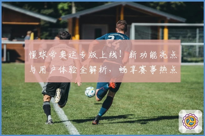 懂球帝奥运专版上线！新功能亮点与用户体验全解析，畅享赛事热点与实时资讯