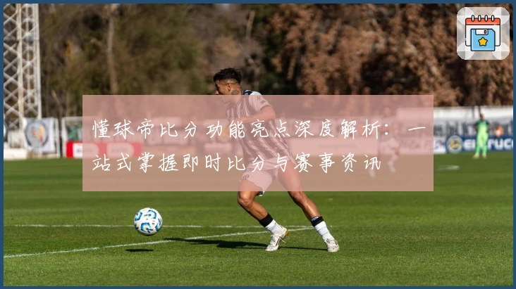 懂球帝比分功能亮点深度解析：一站式掌握即时比分与赛事资讯