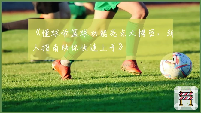 《懂球帝篮球功能亮点大揭密，新人指南助你快速上手》