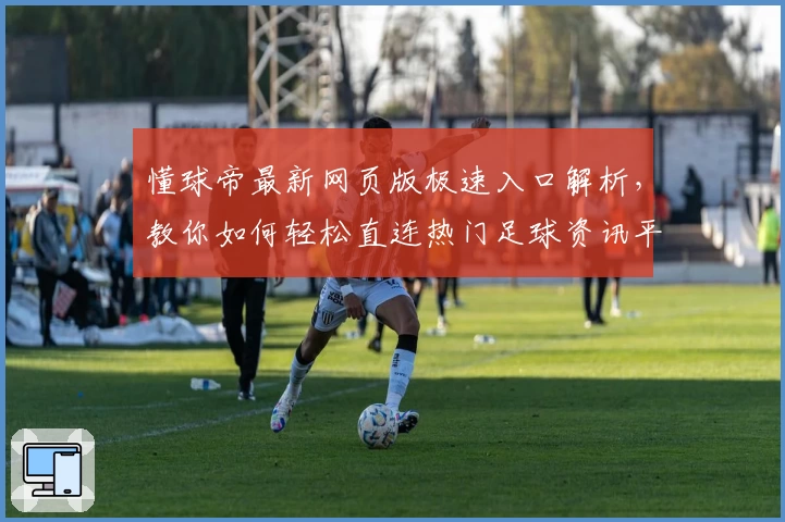 懂球帝最新网页版极速入口解析，教你如何轻松直连热门足球资讯平台
