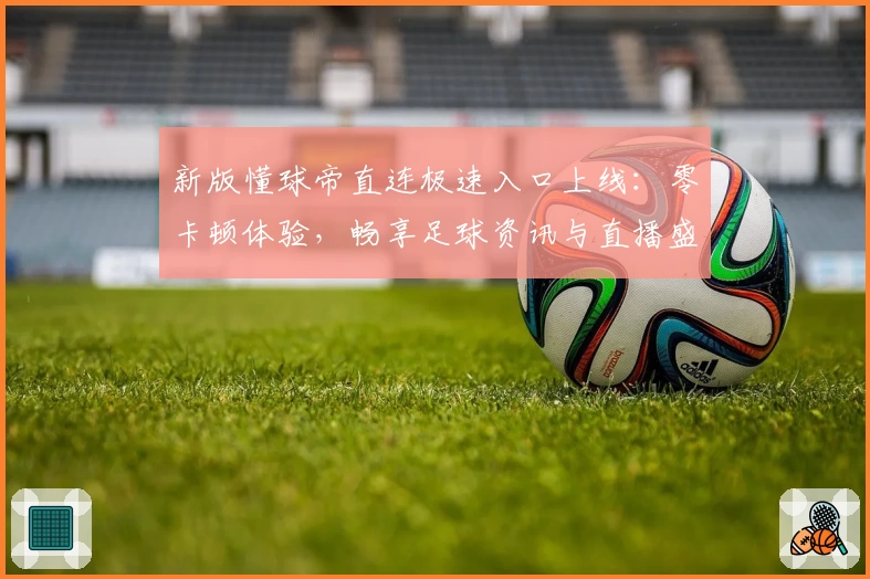 新版懂球帝直连极速入口上线：零卡顿体验，畅享足球资讯与直播盛宴